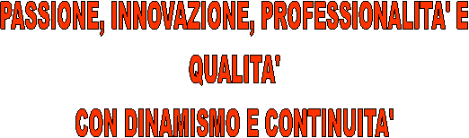 PASSIONE, INNOVAZIONE, PROFESSIONALITA' E
QUALITA'
CON DINAMISMO E CONTINUITA'