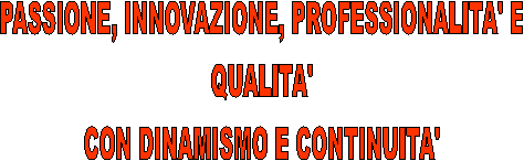 PASSIONE, INNOVAZIONE, PROFESSIONALITA' E
QUALITA'
CON DINAMISMO E CONTINUITA'