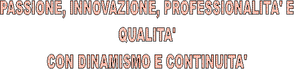 PASSIONE, INNOVAZIONE, PROFESSIONALITA' E
QUALITA'
CON DINAMISMO E CONTINUITA'